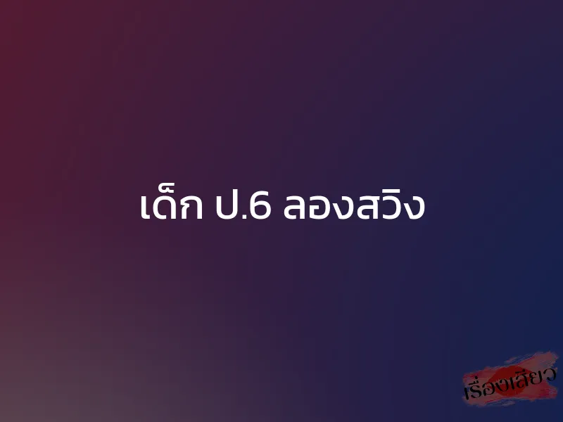 เด็ก ป.6 ลองสวิง 1 เด็ก ป.6 ลองสวิง