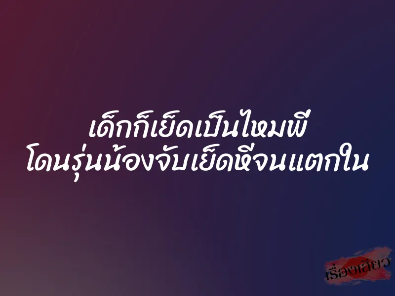 เด็กก็เย็ดเป็นไหมพี่ โดนรุ่นน้องจับเย็ดหีจนแตกใน 1 เด็กก็เย็ดเป็นไหมพี่ โดนรุ่นน้องจับเย็ดหีจนแตกใน