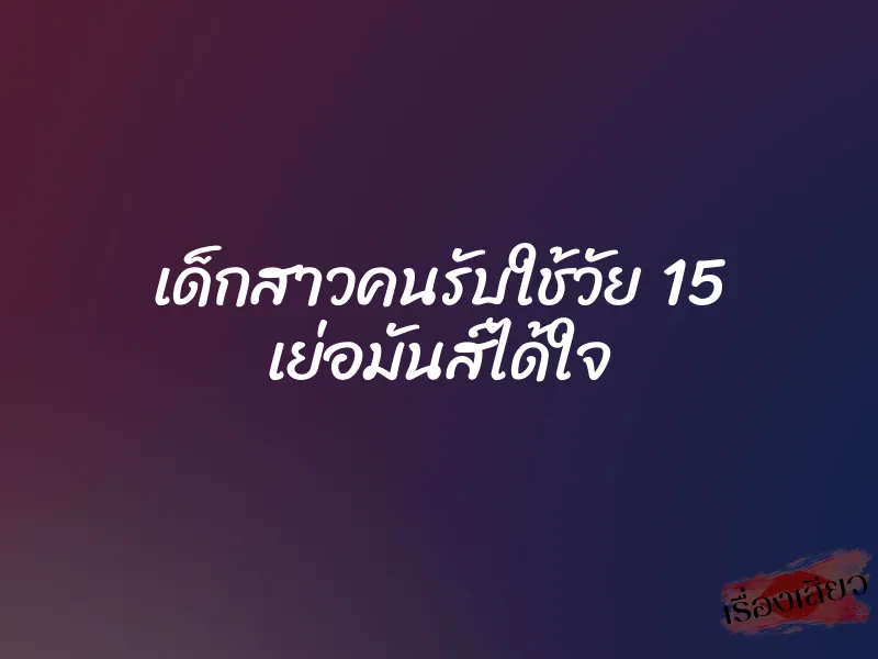 เด็กสาวคนรับใช้วัย 15 เย่อมันส์ได้ใจ 1 เด็กสาวคนรับใช้วัย 15 เย่อมันส์ได้ใจ