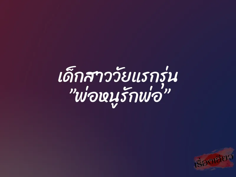 เด็กสาววัยแรกรุ่น ”พ่อหนูรักพ่อ” 1 เด็กสาววัยแรกรุ่น ”พ่อหนูรักพ่อ”