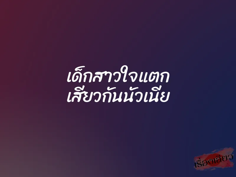 เด็กสาวใจแตก เสียวกันนัวเนีย 1 เด็กสาวใจแตก เสียวกันนัวเนีย
