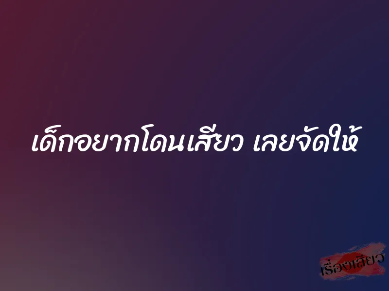 เด็กอยากโดนเสียว เลยจัดให้ 1 เด็กอยากโดนเสียว เลยจัดให้