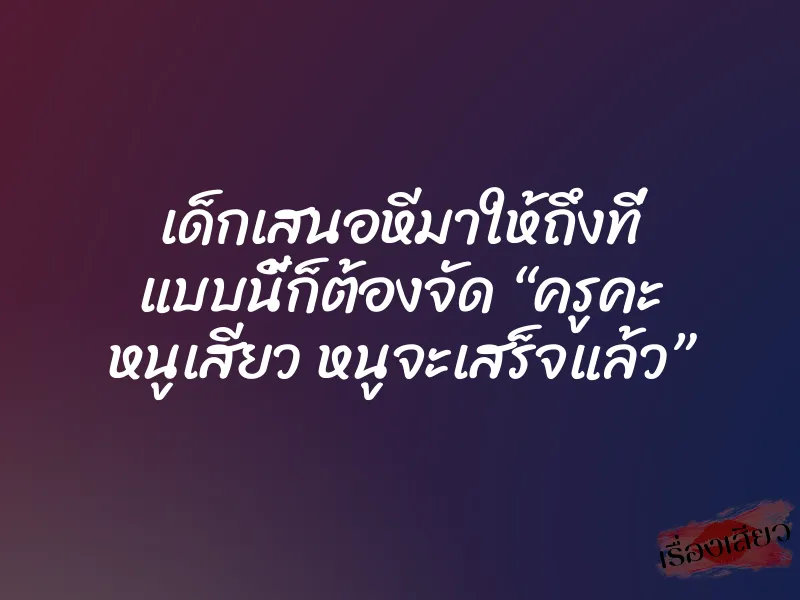 เด็กเสนอหีมาให้ถึงที่ แบบนี้ก็ต้องจัด “ครูคะ หนูเสียว หนูจะเสร็จแล้ว” 3 เด็กเสนอหีมาให้ถึงที่ แบบนี้ก็ต้องจัด “ครูคะ หนูเสียว หนูจะเสร็จแล้ว”