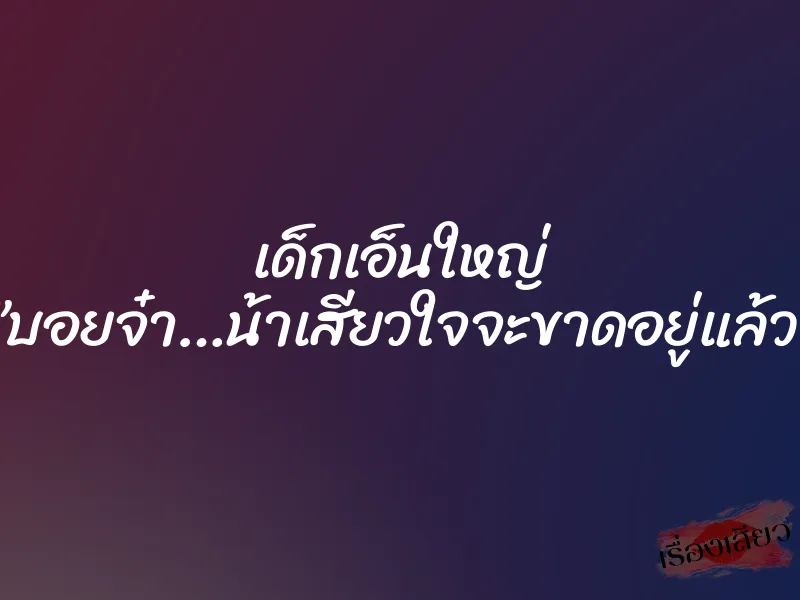 เด็กเอ็นใหญ่ ”บอยจ๋า…น้าเสียวใจจะขาดอยู่แล้ว” 1 เด็กเอ็นใหญ่ ”บอยจ๋า…น้าเสียวใจจะขาดอยู่แล้ว”