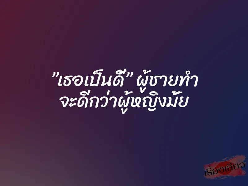 ”เธอเป็นดี้” ผู้ชายทำ จะดีกว่าผู้หญิงมั้ย 9 ”เธอเป็นดี้” ผู้ชายทำ จะดีกว่าผู้หญิงมั้ย