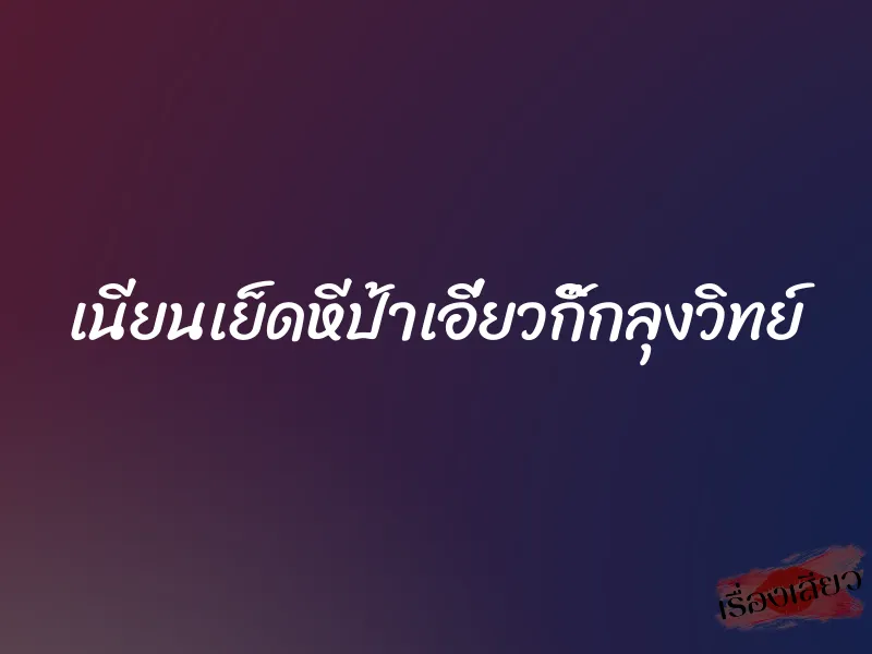 เนียนเย็ดหีป้าเอี่ยวกิ๊กลุงวิทย์ 4 เนียนเย็ดหีป้าเอี่ยวกิ๊กลุงวิทย์