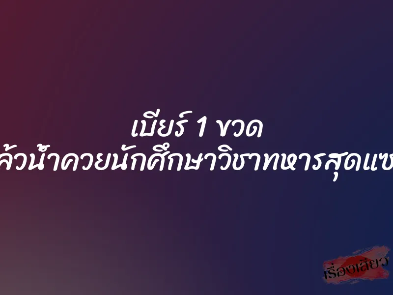 เบียร์ 1 ขวด แล้วน้ำควยนักศึกษาวิชาทหารสุดแซ่บ 7 เบียร์ 1 ขวด แล้วน้ำควยนักศึกษาวิชาทหารสุดแซ่บ