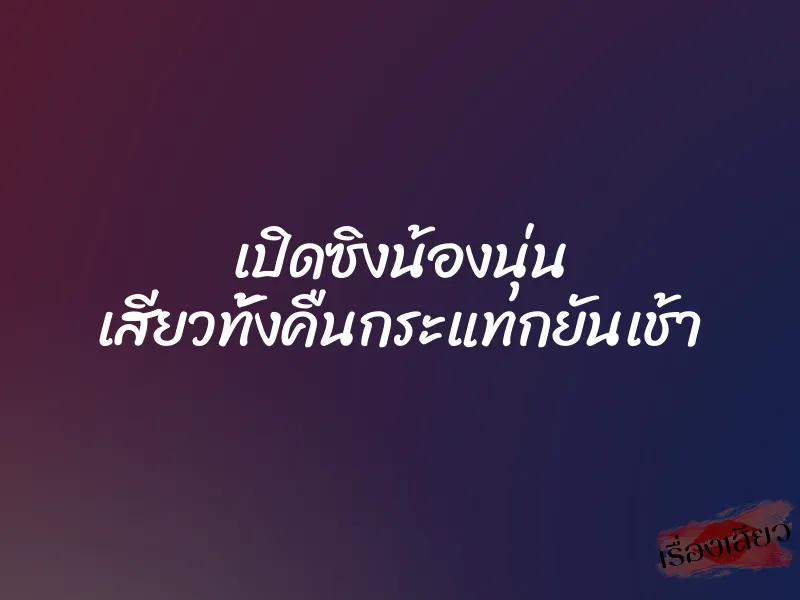 เปิดซิงน้องนุ่น เสียวทั้งคืนกระแทกยันเช้า 1 เปิดซิงน้องนุ่น เสียวทั้งคืนกระแทกยันเช้า