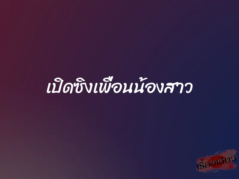 เปิดซิงเพื่อนน้องสาว 1 เปิดซิงเพื่อนน้องสาว