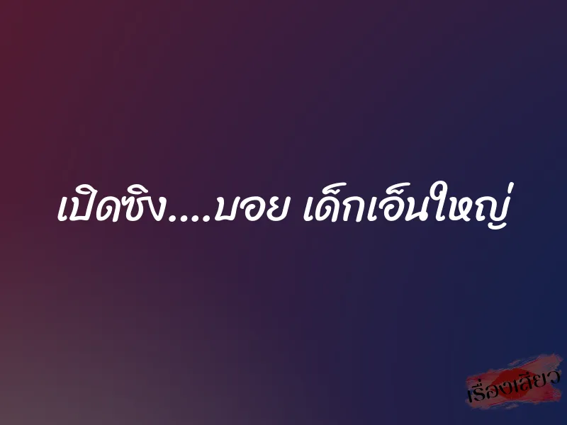 เปิดซิง….บอย เด็กเอ็นใหญ่ 9 เปิดซิง….บอย เด็กเอ็นใหญ่