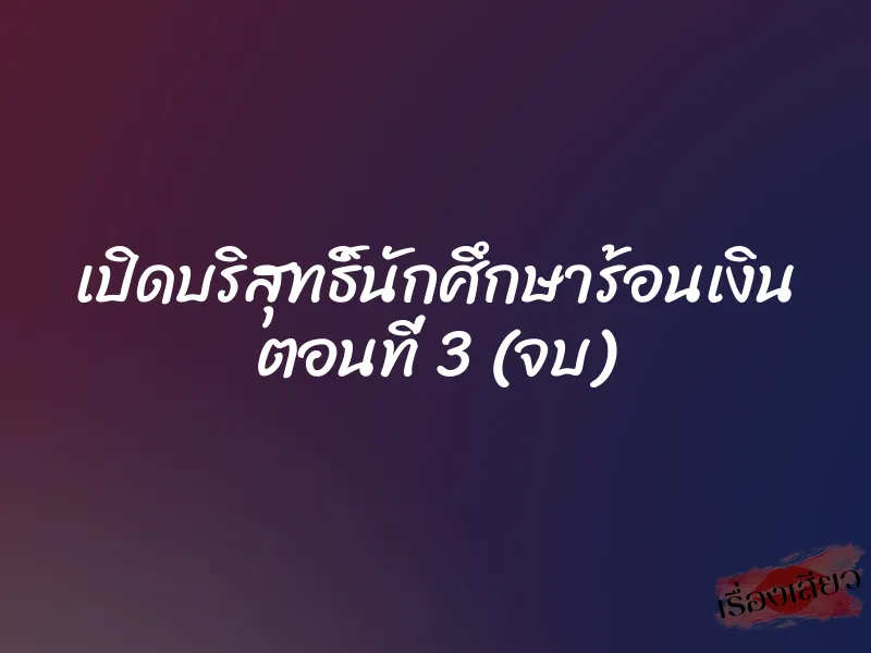 เปิดบริสุทธิ์นักศึกษาร้อนเงิน ตอนที่ 3 (จบ) 1 เปิดบริสุทธิ์นักศึกษาร้อนเงิน ตอนที่ 3 (จบ)