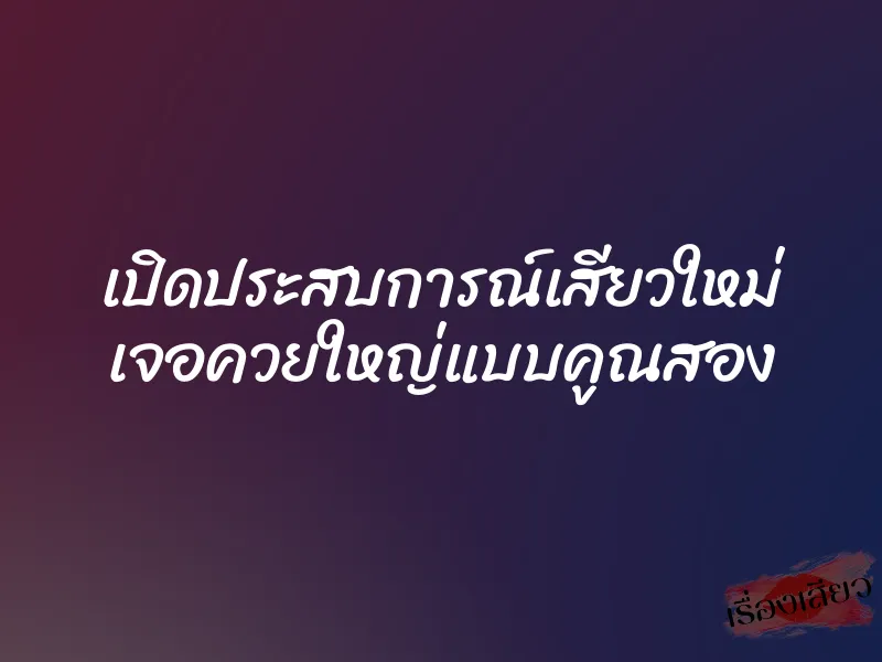 เปิดประสบการณ์เสียวใหม่ เจอควยใหญ่แบบคูณสอง 1 เปิดประสบการณ์เสียวใหม่ เจอควยใหญ่แบบคูณสอง