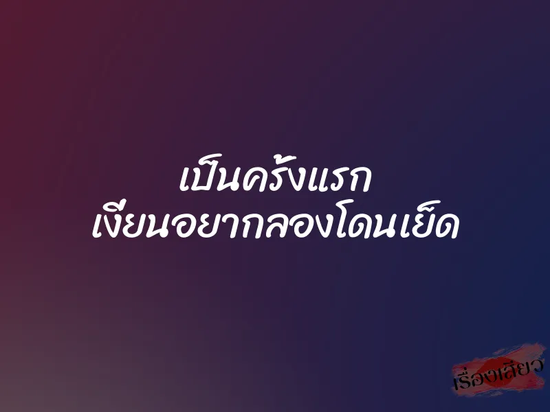 เป็นครั้งแรก เงี่ยนอยากลองโดนเย็ด 1 เป็นครั้งแรก เงี่ยนอยากลองโดนเย็ด
