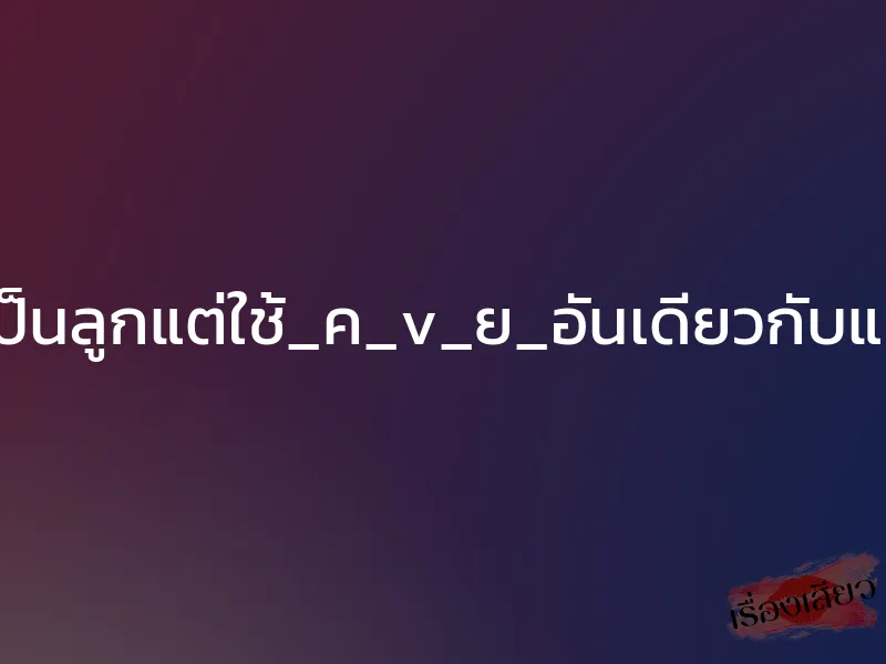 เป็นลูกแต่ใช้_ค_v_ย_อันเดียวกับแม่ 1 เป็นลูกแต่ใช้_ค_v_ย_อันเดียวกับแม่