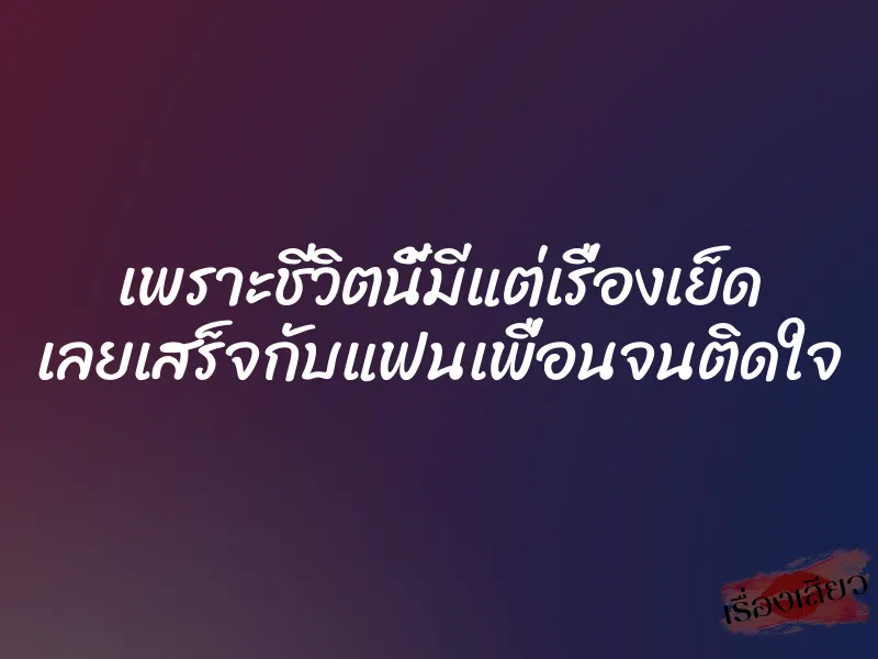 เพราะชีวิตนี้มีแต่เรื่องเย็ด เลยเสร็จกับแฟนเพื่อนจนติดใจ 1 เพราะชีวิตนี้มีแต่เรื่องเย็ด เลยเสร็จกับแฟนเพื่อนจนติดใจ