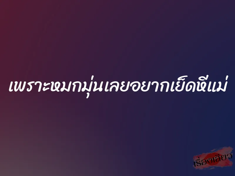 เพราะหมกมุ่นเลยอยากเย็ดหีแม่ 4 เพราะหมกมุ่นเลยอยากเย็ดหีแม่