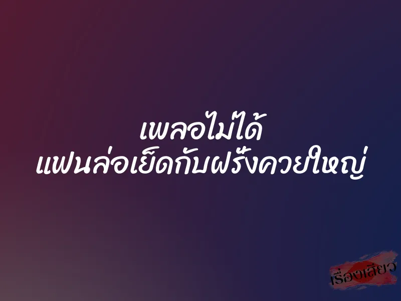 เพลอไม่ได้ แฟนล่อเย็ดกับฝรั่งควยใหญ่ 1 เพลอไม่ได้ แฟนล่อเย็ดกับฝรั่งควยใหญ่