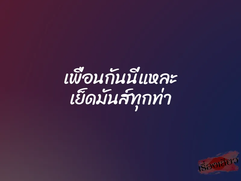เพื่อนกันนี่แหละ เย็ดมันส์ทุกท่า 1 เพื่อนกันนี่แหละ เย็ดมันส์ทุกท่า