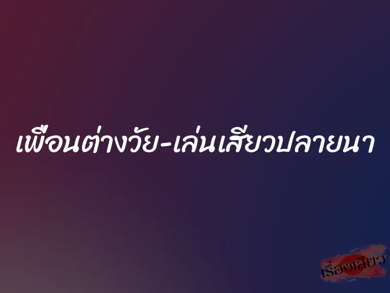 เพื่อนต่างวัย-เล่นเสียวปลายนา 1 เพื่อนต่างวัย-เล่นเสียวปลายนา