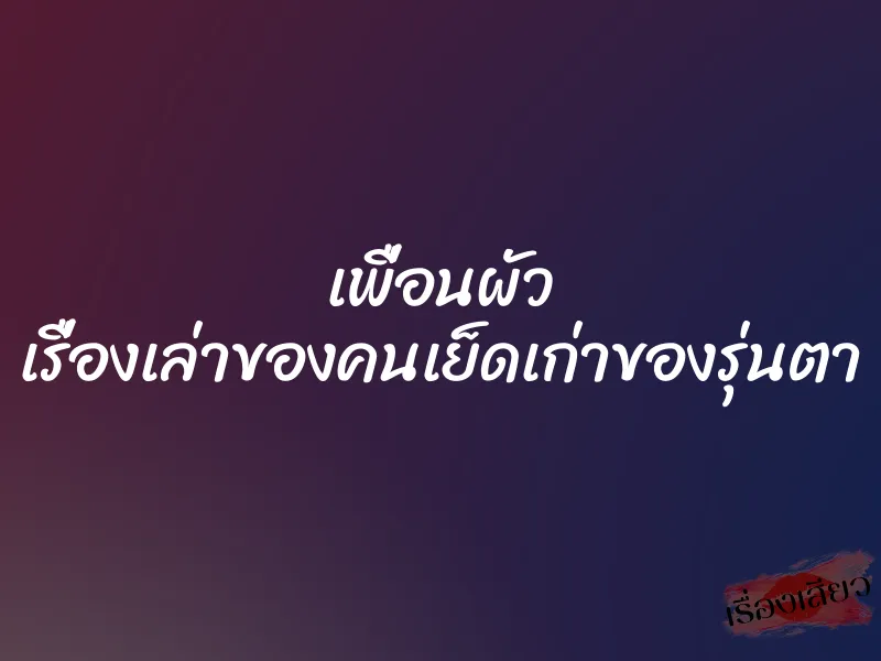 เพื่อนผัว เรื่องเล่าของคนเย็ดเก่าของรุ่นตา 1 เพื่อนผัว เรื่องเล่าของคนเย็ดเก่าของรุ่นตา