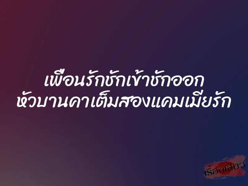 เพื่อนรักชักเข้าชักออก หัวบานคาเต็มสองแคมเมียรัก 10 เพื่อนรักชักเข้าชักออก หัวบานคาเต็มสองแคมเมียรัก