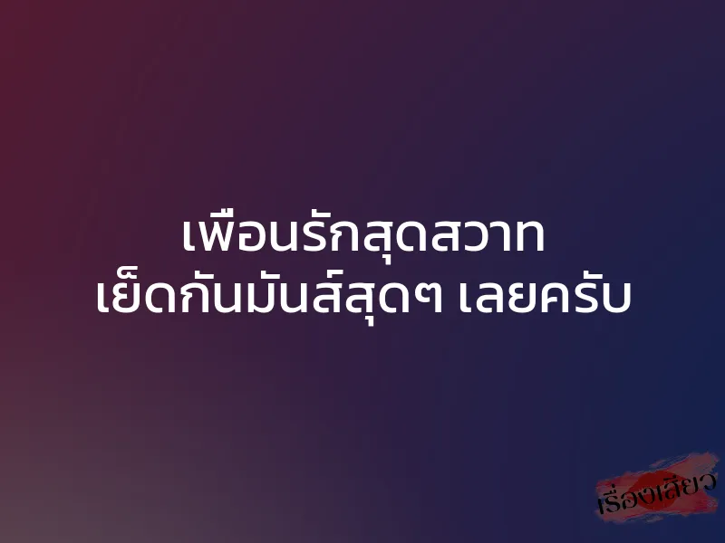 เพื่อนรักสุดสวาท เย็ดกันมันส์สุดๆ เลยครับ 1 เพื่อนรักสุดสวาท เย็ดกันมันส์สุดๆ เลยครับ