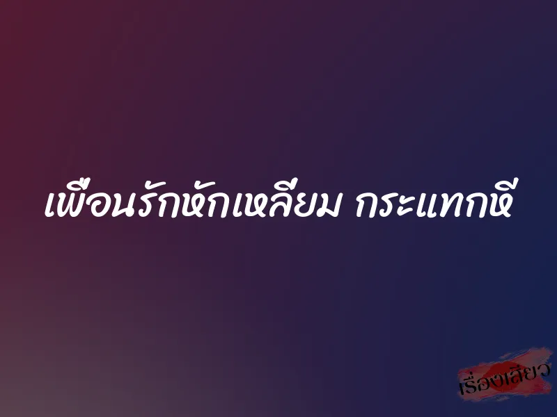เพื่อนรักหักเหลี่ยม กระแทกหี 1 เพื่อนรักหักเหลี่ยม กระแทกหี