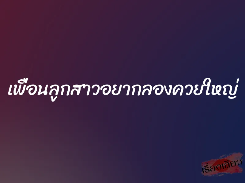 เพื่อนลูกสาวอยากลองควยใหญ่ 10 เพื่อนลูกสาวอยากลองควยใหญ่