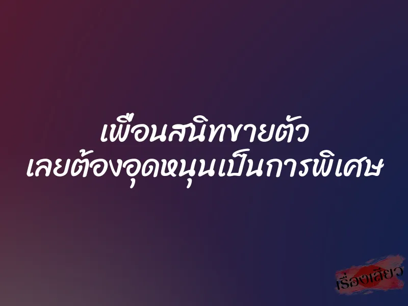 เพื่อนสนิทขายตัว เลยต้องอุดหนุนเป็นการพิเศษ 1 เพื่อนสนิทขายตัว เลยต้องอุดหนุนเป็นการพิเศษ