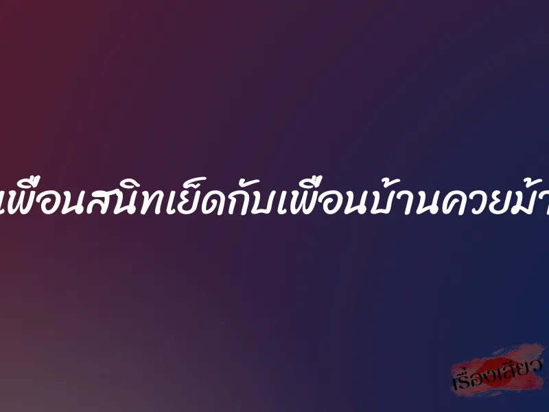 เพื่อนสนิทเย็ดกับเพื่อนบ้านควยม้า 1 เพื่อนสนิทเย็ดกับเพื่อนบ้านควยม้า