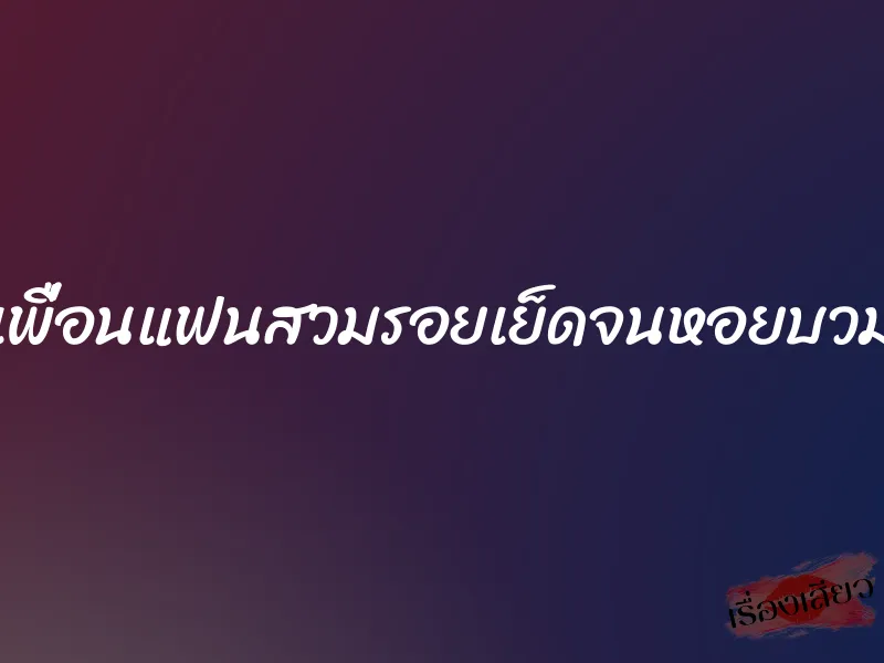 เพื่อนแฟนสวมรอยเย็ดจนหอยบวม 4 เพื่อนแฟนสวมรอยเย็ดจนหอยบวม