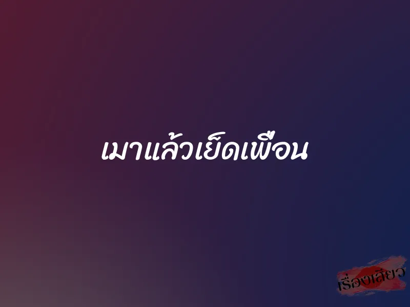 เมาแล้วเย็ดเพื่อน 1 เมาแล้วเย็ดเพื่อน