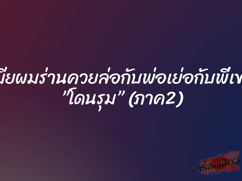 เมียผมร่านควยล่อกับพ่อเย่อกับพี่เขย ”โดนรุม” (ภาค2) 9 เมียผมร่านควยล่อกับพ่อเย่อกับพี่เขย ”โดนรุม” (ภาค2)