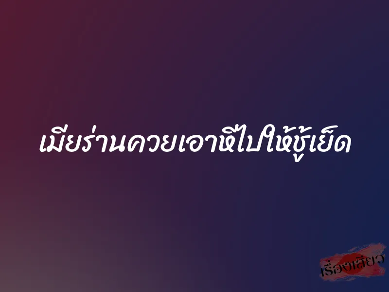 เมียร่านควยเอาหีไปให้ชู้เย็ด 3 เมียร่านควยเอาหีไปให้ชู้เย็ด