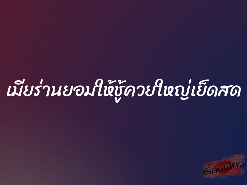 เมียร่านยอมให้ชู้ควยใหญ่เย็ดสด 8 เมียร่านยอมให้ชู้ควยใหญ่เย็ดสด
