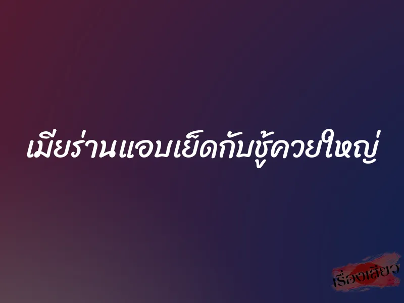 เมียร่านแอบเย็ดกับชู้ควยใหญ่ 7 เมียร่านแอบเย็ดกับชู้ควยใหญ่