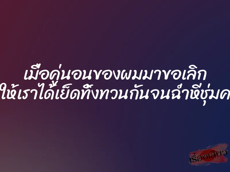เมื่อคู่นอนของผมมาขอเลิก ทำให้เราได้เย็ดทิ้งทวนกันจนฉ่ำหีชุ่มควย 1 เมื่อคู่นอนของผมมาขอเลิก ทำให้เราได้เย็ดทิ้งทวนกันจนฉ่ำหีชุ่มควย