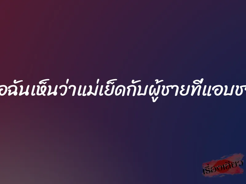 เมื่อฉันเห็นว่าแม่เย็ดกับผู้ชายที่แอบชอบ 1 เมื่อฉันเห็นว่าแม่เย็ดกับผู้ชายที่แอบชอบ