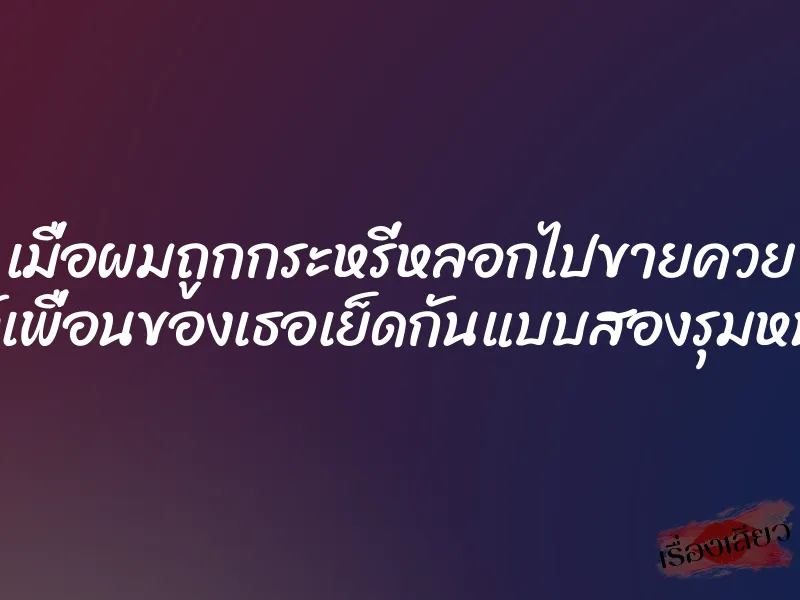 เมื่อผมถูกกระหรี่หลอกไปขายควย ให้เพื่อนของเธอเย็ดกันแบบสองรุมหนึ่ง 1 เมื่อผมถูกกระหรี่หลอกไปขายควย ให้เพื่อนของเธอเย็ดกันแบบสองรุมหนึ่ง