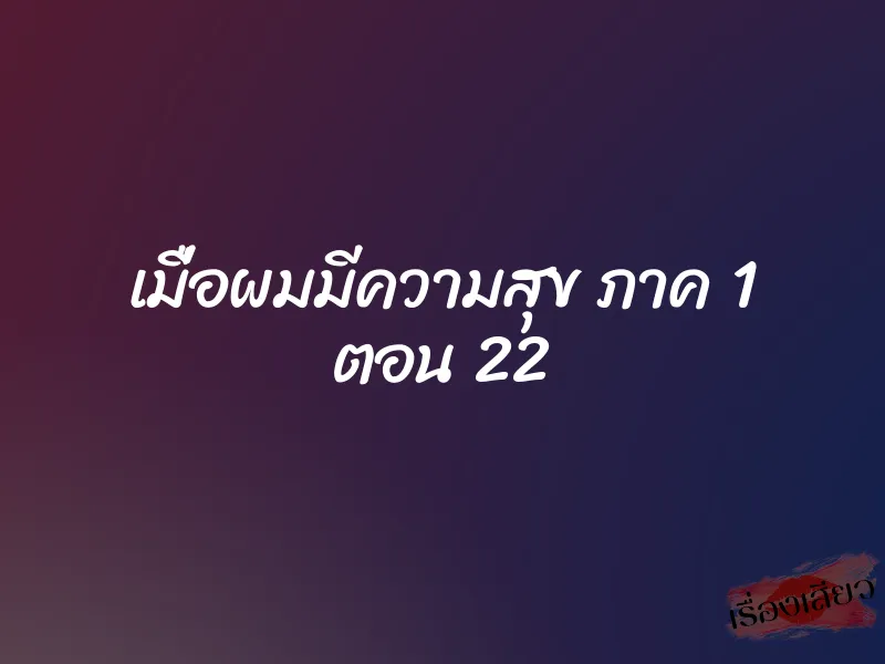 เมื่อผมมีความสุข ภาค 1 ตอน 22 1 เมื่อผมมีความสุข ภาค 1 ตอน 22