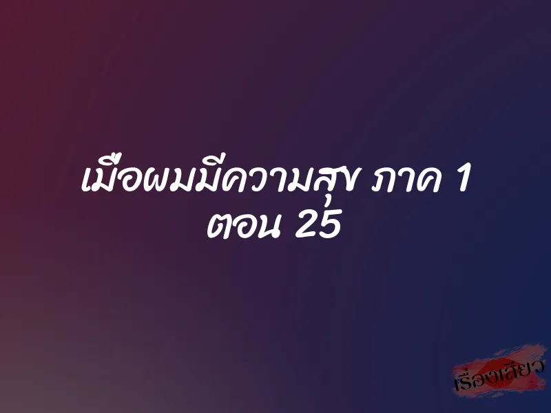 เมื่อผมมีความสุข ภาค 1 ตอน 25 1 เมื่อผมมีความสุข ภาค 1 ตอน 25