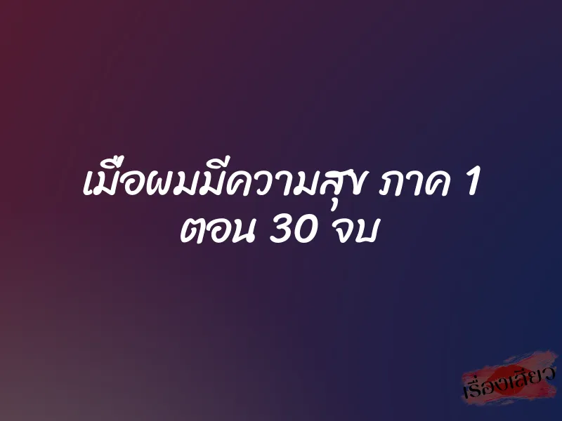 เมื่อผมมีความสุข ภาค 1 ตอน 30 จบ 1 เมื่อผมมีความสุข ภาค 1 ตอน 30 จบ