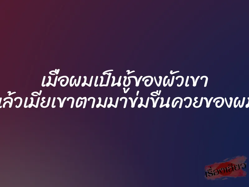 เมื่อผมเป็นชู้ของผัวเขา แล้วเมียเขาตามมาข่มขืนควยของผม 8 เมื่อผมเป็นชู้ของผัวเขา แล้วเมียเขาตามมาข่มขืนควยของผม