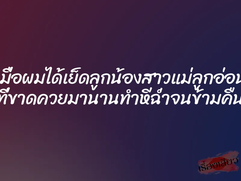 เมื่อผมได้เย็ดลูกน้องสาวแม่ลูกอ่อน ที่ขาดควยมานานทำหีฉ่ำจนข้ามคืน 1 เมื่อผมได้เย็ดลูกน้องสาวแม่ลูกอ่อน ที่ขาดควยมานานทำหีฉ่ำจนข้ามคืน