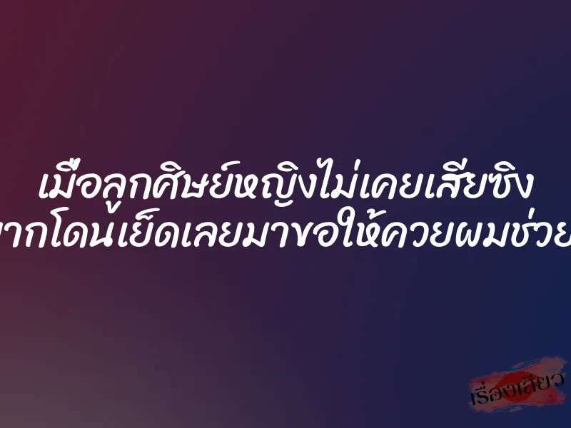 เมื่อลูกศิษย์หญิงไม่เคยเสียซิง แล้วอยากโดนเย็ดเลยมาขอให้ควยผมช่วยหีเธอที 1 เมื่อลูกศิษย์หญิงไม่เคยเสียซิง แล้วอยากโดนเย็ดเลยมาขอให้ควยผมช่วยหีเธอที