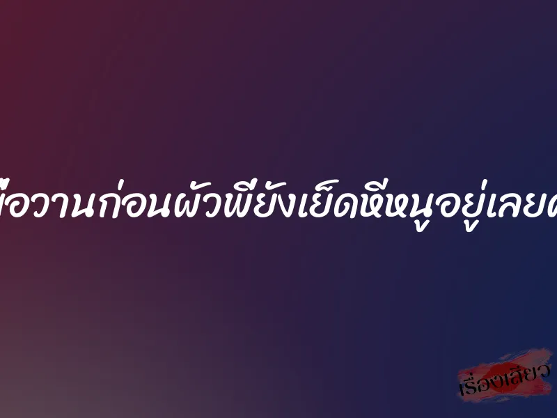 เมื่อวานก่อนผัวพี่ยังเย็ดหีหนูอยู่เลยค่ะ 1 เมื่อวานก่อนผัวพี่ยังเย็ดหีหนูอยู่เลยค่ะ