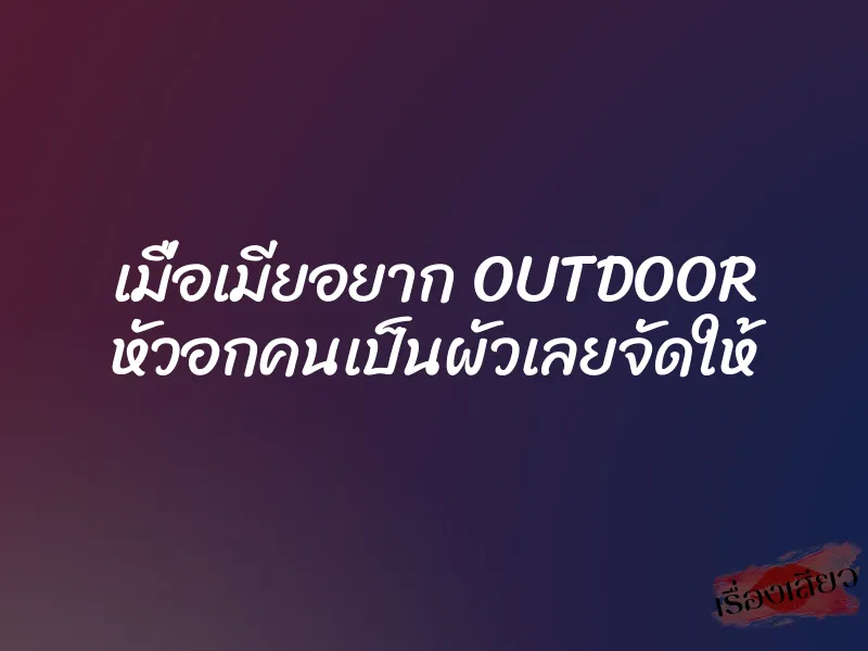 เมื่อเมียอยาก OUTDOOR หัวอกคนเป็นผัวเลยจัดให้ 7 เมื่อเมียอยาก OUTDOOR หัวอกคนเป็นผัวเลยจัดให้