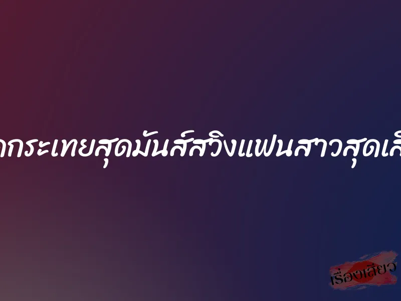 เย็ดกระเทยสุดมันส์สวิงแฟนสาวสุดเสียว 1 เย็ดกระเทยสุดมันส์สวิงแฟนสาวสุดเสียว