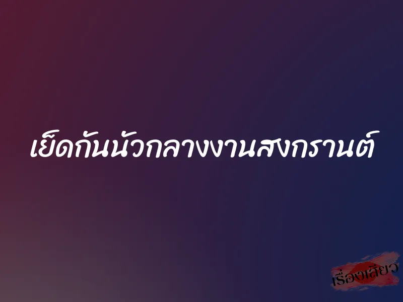 เย็ดกันนัวกลางงานสงกรานต์ 1 เย็ดกันนัวกลางงานสงกรานต์