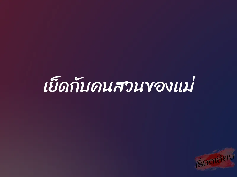 เย็ดกับคนสวนของแม่ 1 เย็ดกับคนสวนของแม่